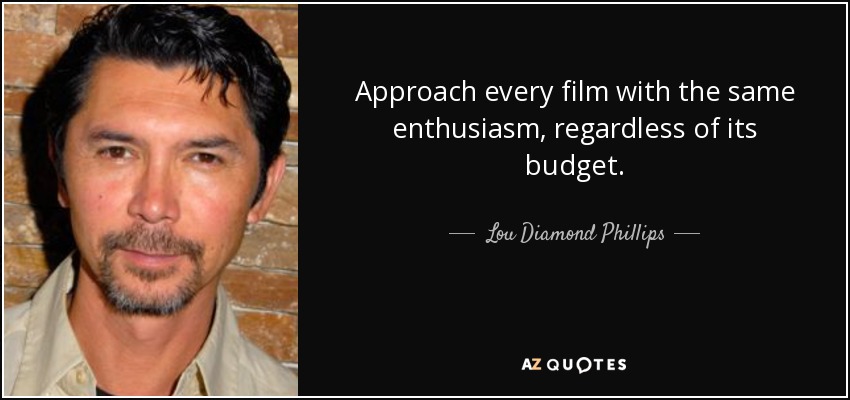 Approach every film with the same enthusiasm, regardless of its budget. - Lou Diamond Phillips
