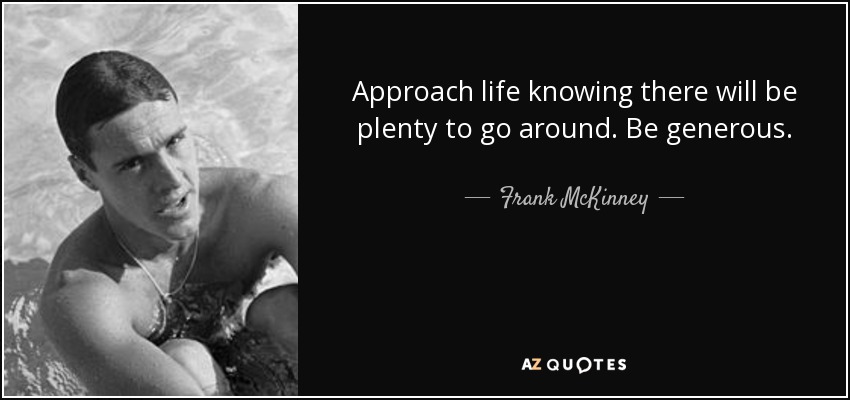 Approach life knowing there will be plenty to go around. Be generous. - Frank McKinney