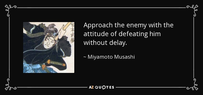 Approach the enemy with the attitude of defeating him without delay. - Miyamoto Musashi