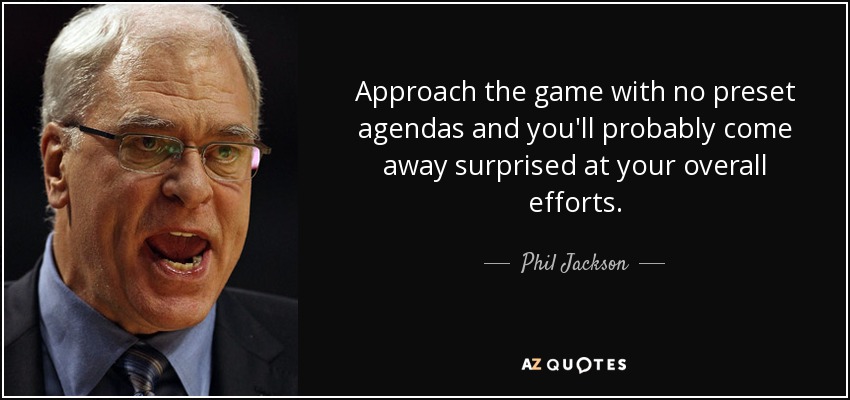 Approach the game with no preset agendas and you'll probably come away surprised at your overall efforts. - Phil Jackson