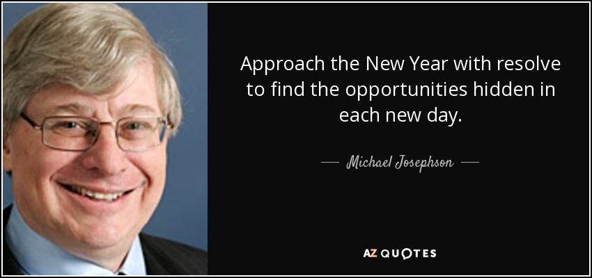 Approach the New Year with resolve to find the opportunities hidden in each new day. - Michael Josephson
