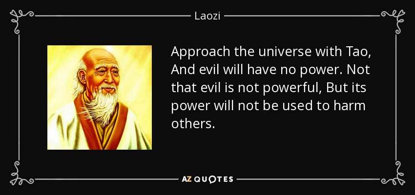 Approach the universe with Tao, And evil will have no power. Not that evil is not powerful, But its power will not be used to harm others. - Laozi