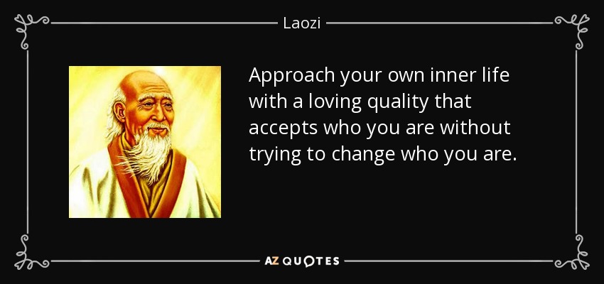 Approach your own inner life with a loving quality that accepts who you are without trying to change who you are. - Laozi
