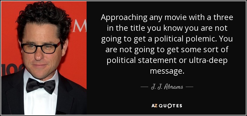 Approaching any movie with a three in the title you know you are not going to get a political polemic. You are not going to get some sort of political statement or ultra-deep message. - J. J. Abrams