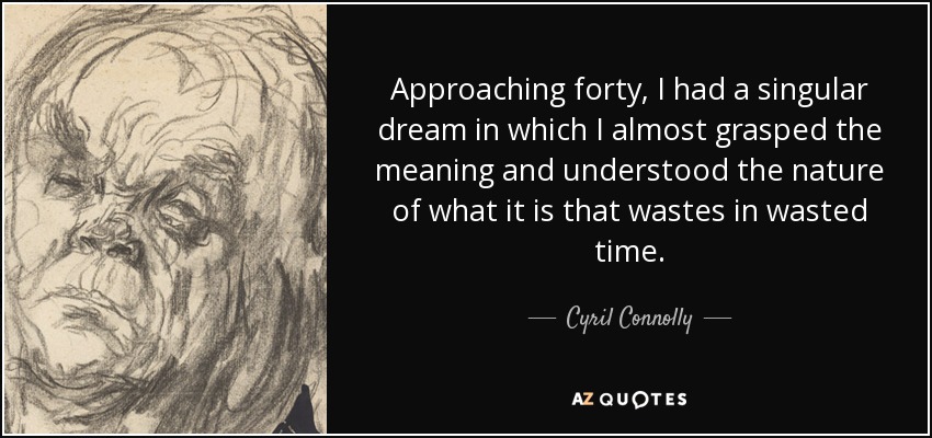 Approaching forty, I had a singular dream in which I almost grasped the meaning and understood the nature of what it is that wastes in wasted time. - Cyril Connolly