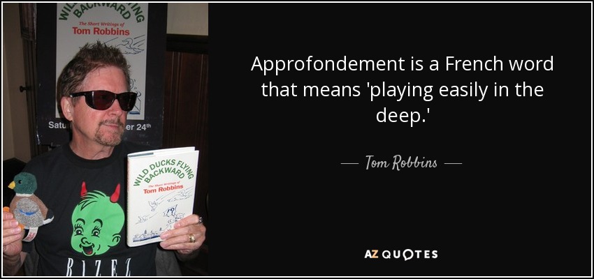 Approfondement is a French word that means 'playing easily in the deep.' - Tom Robbins