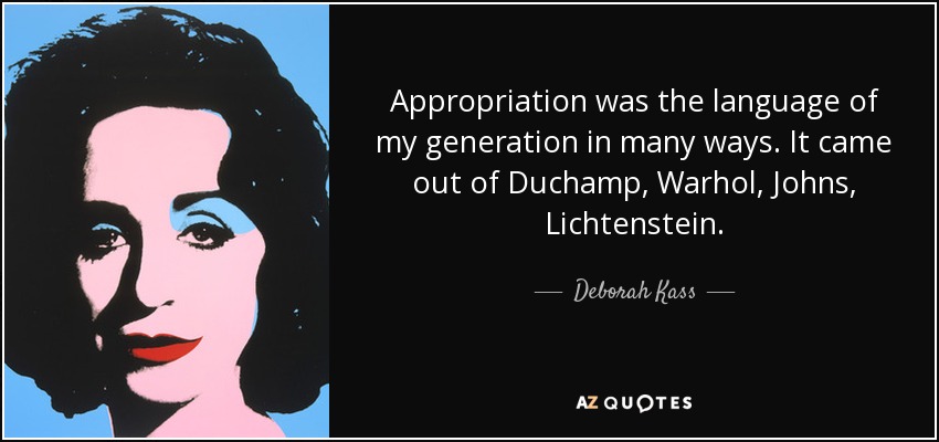 Appropriation was the language of my generation in many ways. It came out of Duchamp, Warhol, Johns, Lichtenstein. - Deborah Kass