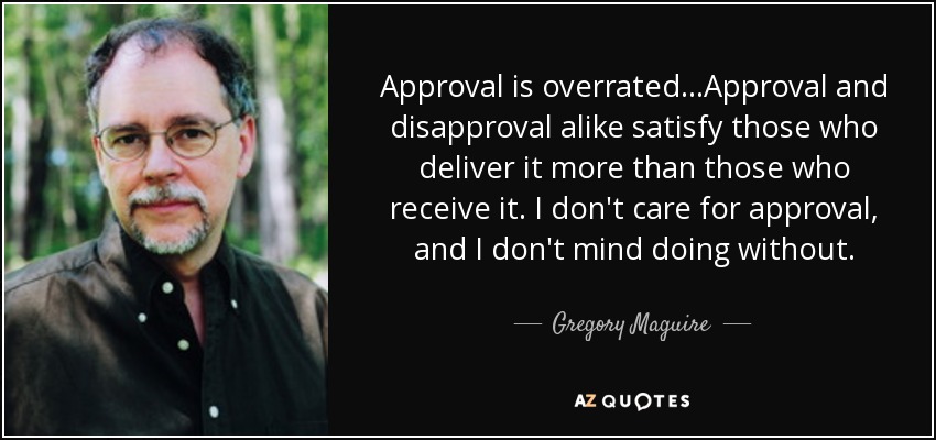 Approval is overrated...Approval and disapproval alike satisfy those who deliver it more than those who receive it. I don't care for approval, and I don't mind doing without. - Gregory Maguire