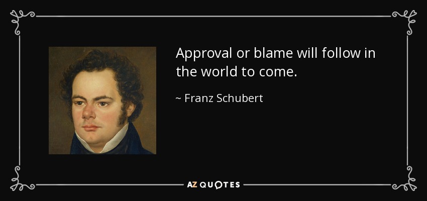 Approval or blame will follow in the world to come. - Franz Schubert