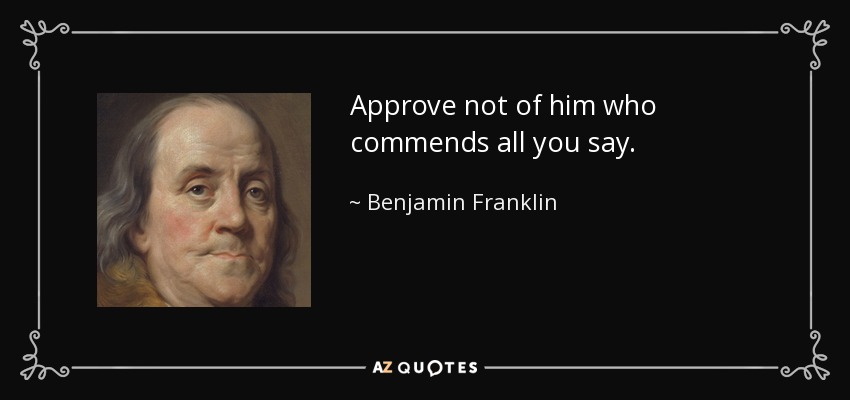 Approve not of him who commends all you say. - Benjamin Franklin