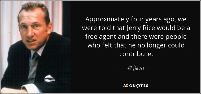 Approximately four years ago, we were told that Jerry Rice would be a free agent and there were people who felt that he no longer could contribute. - Al Davis