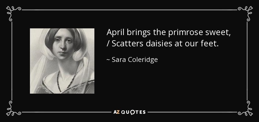 April brings the primrose sweet, / Scatters daisies at our feet. - Sara Coleridge