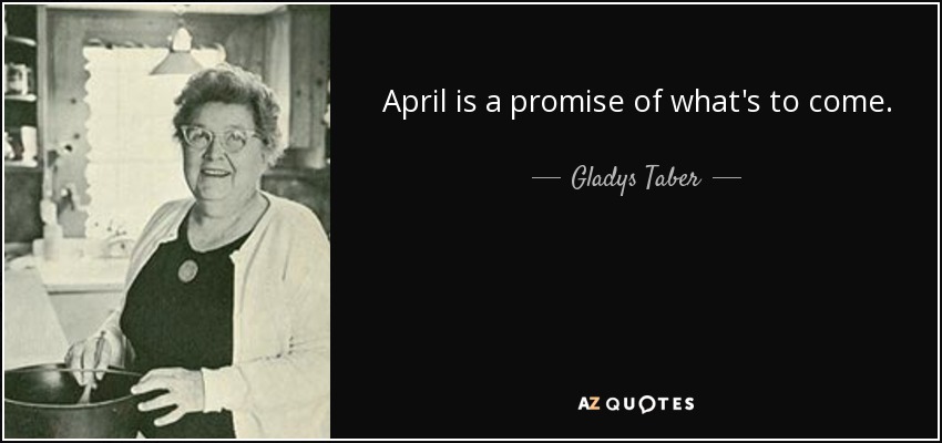 April is a promise of what's to come. - Gladys Taber