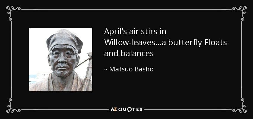 April's air stirs in Willow-leaves...a butterfly Floats and balances - Matsuo Basho