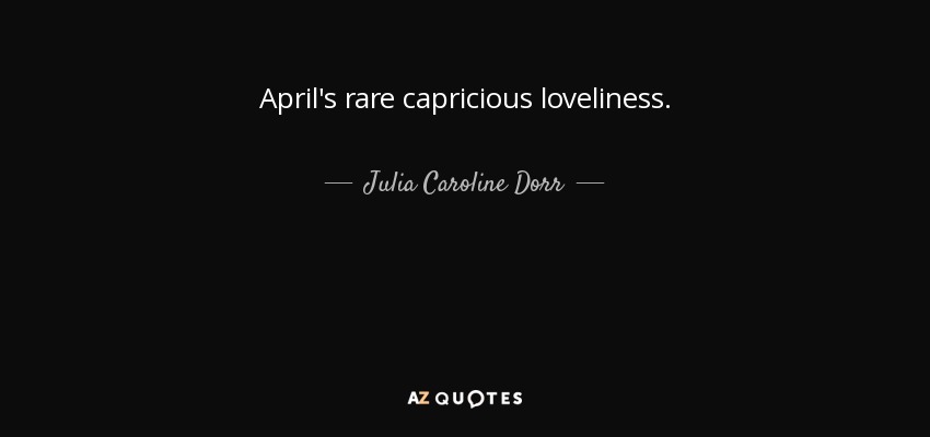 April's rare capricious loveliness. - Julia Caroline Dorr