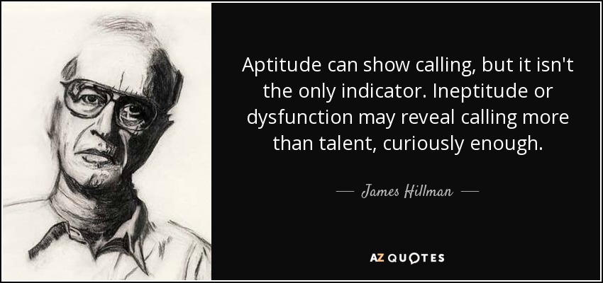 Aptitude can show calling, but it isn't the only indicator. Ineptitude or dysfunction may reveal calling more than talent, curiously enough. - James Hillman