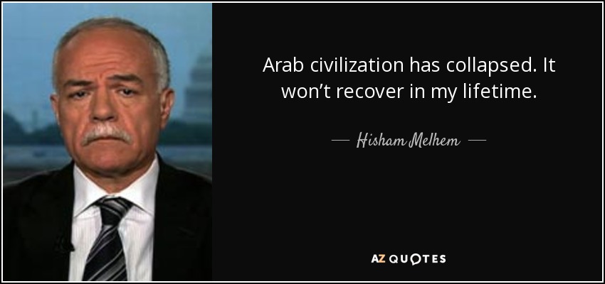 Arab civilization has collapsed. It won’t recover in my lifetime. - Hisham Melhem