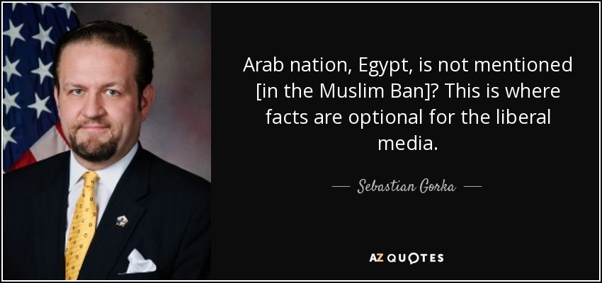 Arab nation, Egypt, is not mentioned [in the Muslim Ban]? This is where facts are optional for the liberal media. - Sebastian Gorka