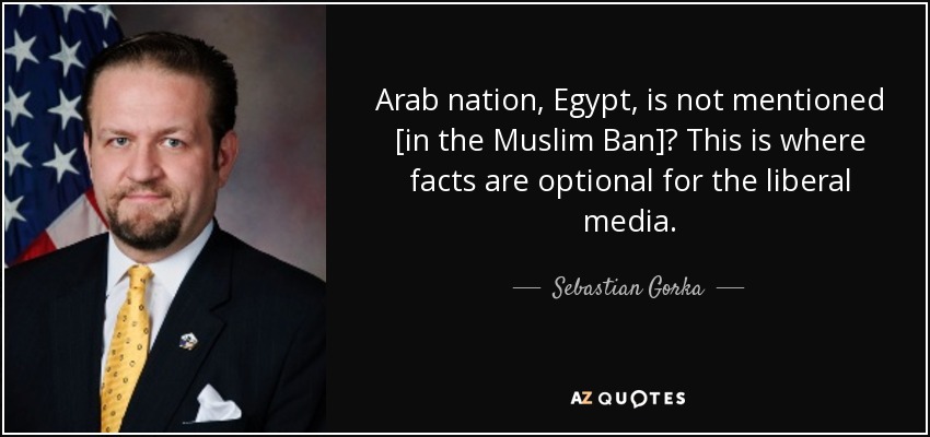 Arab nation, Egypt, is not mentioned [in the Muslim Ban]? This is where facts are optional for the liberal media. - Sebastian Gorka