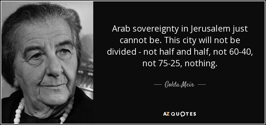 Arab sovereignty in Jerusalem just cannot be. This city will not be divided - not half and half, not 60-40, not 75-25, nothing. - Golda Meir