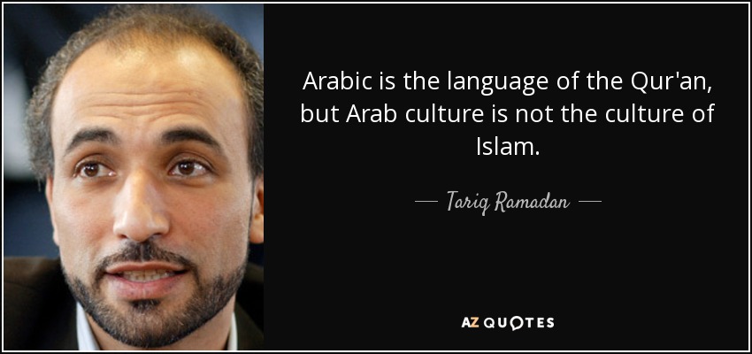 Arabic is the language of the Qur'an, but Arab culture is not the culture of Islam. - Tariq Ramadan
