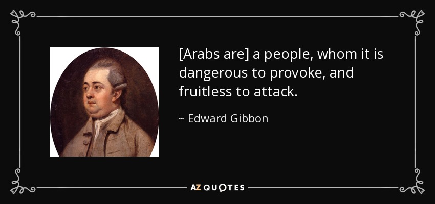 [Arabs are] a people, whom it is dangerous to provoke, and fruitless to attack. - Edward Gibbon