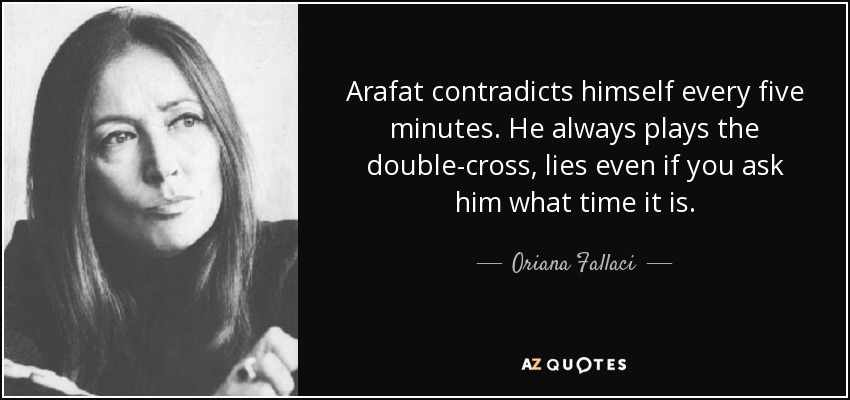 Arafat contradicts himself every five minutes. He always plays the double-cross, lies even if you ask him what time it is. - Oriana Fallaci