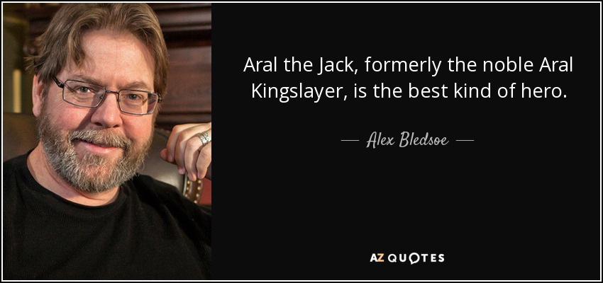 Aral the Jack, formerly the noble Aral Kingslayer, is the best kind of hero. - Alex Bledsoe