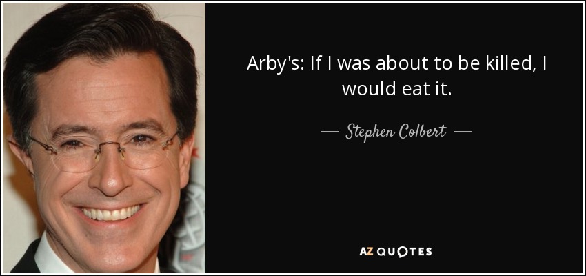 Arby's: If I was about to be killed, I would eat it. - Stephen Colbert