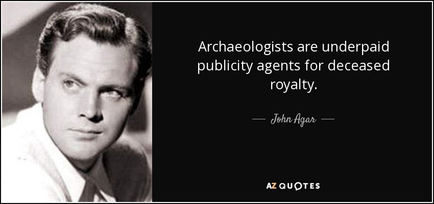 Archaeologists are underpaid publicity agents for deceased royalty. - John Agar