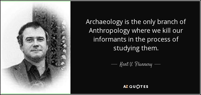 Archaeology is the only branch of Anthropology where we kill our informants in the process of studying them. - Kent V. Flannery
