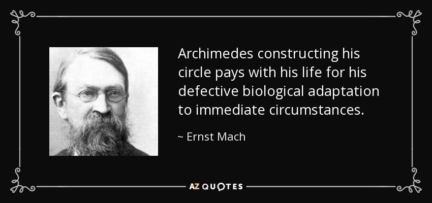 Archimedes constructing his circle pays with his life for his defective biological adaptation to immediate circumstances. - Ernst Mach