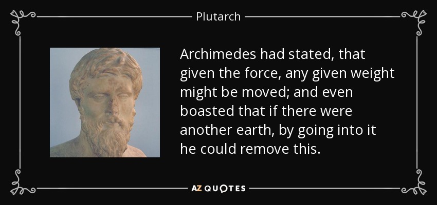 Archimedes had stated, that given the force, any given weight might be moved; and even boasted that if there were another earth, by going into it he could remove this. - Plutarch