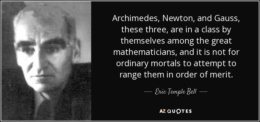 Archimedes, Newton, and Gauss, these three, are in a class by themselves among the great mathematicians, and it is not for ordinary mortals to attempt to range them in order of merit. - Eric Temple Bell