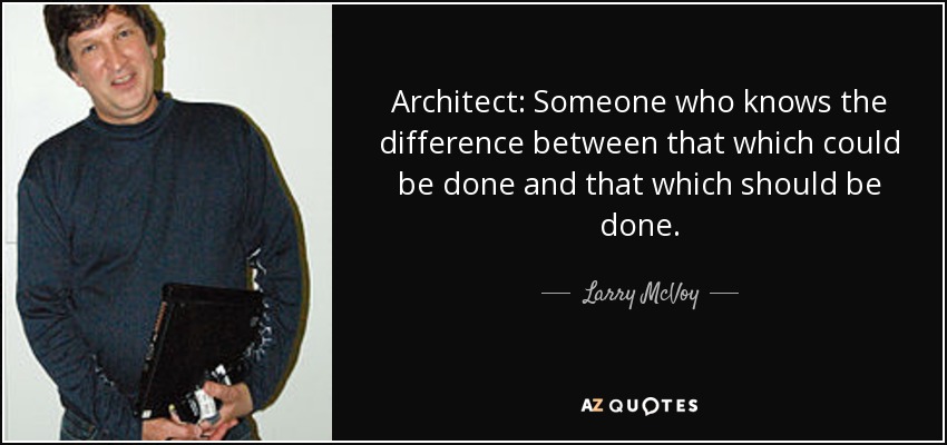 Architect: Someone who knows the difference between that which could be done and that which should be done. - Larry McVoy