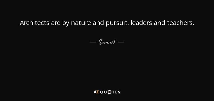 Architects are by nature and pursuit, leaders and teachers. - Samuel