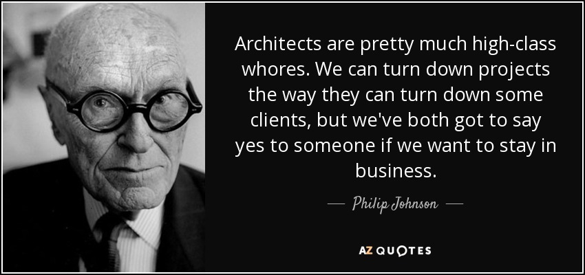 Architects are pretty much high-class whores. We can turn down projects the way they can turn down some clients, but we've both got to say yes to someone if we want to stay in business. - Philip Johnson