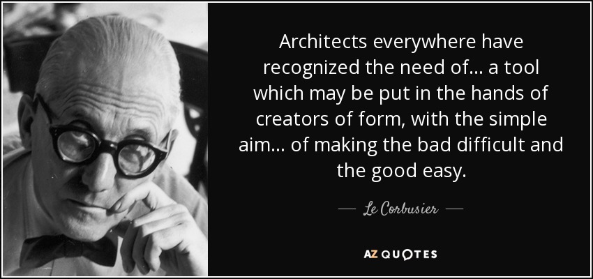 Architects everywhere have recognized the need of ... a tool which may be put in the hands of creators of form, with the simple aim ... of making the bad difficult and the good easy. - Le Corbusier