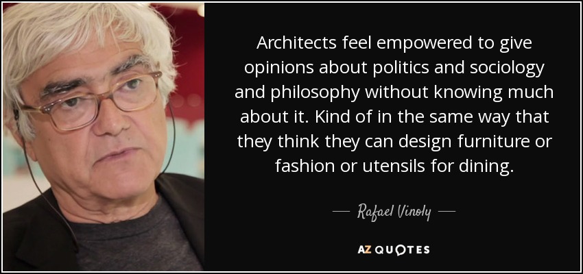 Architects feel empowered to give opinions about politics and sociology and philosophy without knowing much about it. Kind of in the same way that they think they can design furniture or fashion or utensils for dining. - Rafael Vinoly