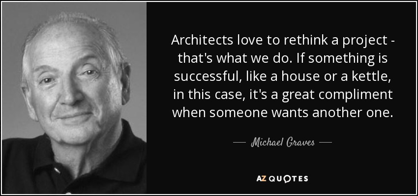 Architects love to rethink a project - that's what we do. If something is successful, like a house or a kettle, in this case, it's a great compliment when someone wants another one. - Michael Graves