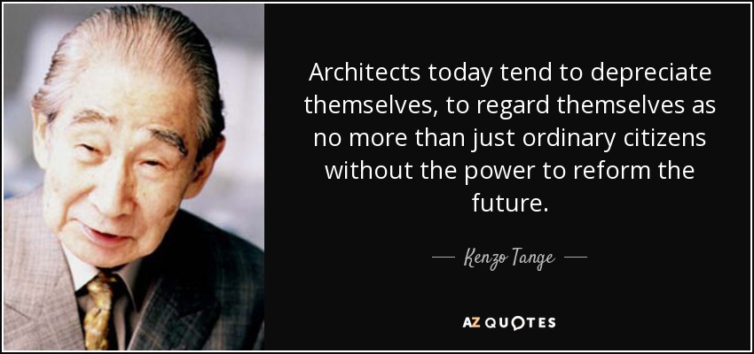 Architects today tend to depreciate themselves, to regard themselves as no more than just ordinary citizens without the power to reform the future. - Kenzo Tange