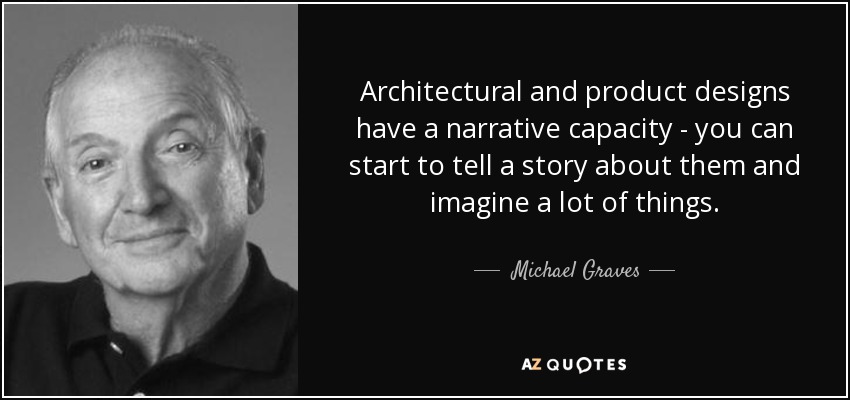 Architectural and product designs have a narrative capacity - you can start to tell a story about them and imagine a lot of things. - Michael Graves