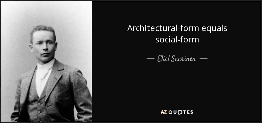 Architectural-form equals social-form - Eliel Saarinen