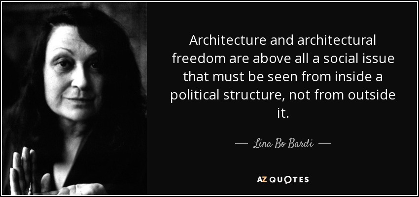 Architecture and architectural freedom are above all a social issue that must be seen from inside a political structure, not from outside it. - Lina Bo Bardi