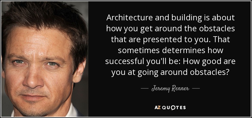 Architecture and building is about how you get around the obstacles that are presented to you. That sometimes determines how successful you'll be: How good are you at going around obstacles? - Jeremy Renner