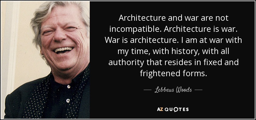 Architecture and war are not incompatible. Architecture is war. War is architecture. I am at war with my time, with history, with all authority that resides in fixed and frightened forms. - Lebbeus Woods