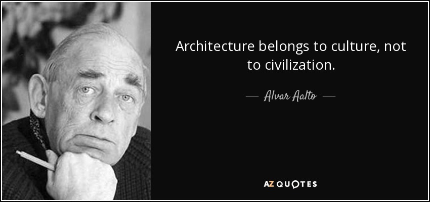 Alvar Aalto quote: Architecture belongs to culture, not to civilization.