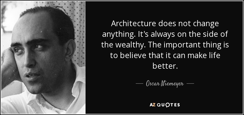 Architecture does not change anything. It's always on the side of the wealthy. The important thing is to believe that it can make life better. - Oscar Niemeyer