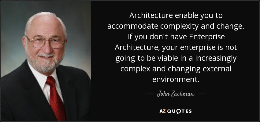Architecture enable you to accommodate complexity and change. If you don't have Enterprise Architecture, your enterprise is not going to be viable in a increasingly complex and changing external environment. - John Zachman