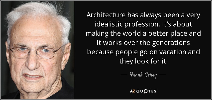 Architecture has always been a very idealistic profession. It's about making the world a better place and it works over the generations because people go on vacation and they look for it. - Frank Gehry